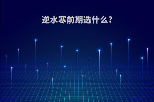 逆水寒前期选什么?