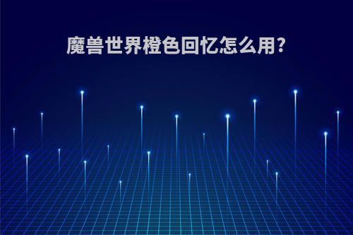 魔兽世界橙色回忆怎么用?