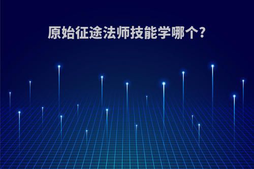 原始征途法师技能学哪个?