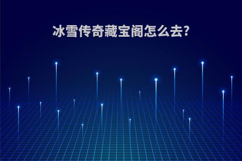 冰雪传奇藏宝阁怎么去?