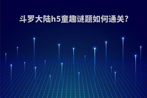 斗罗大陆h5童趣谜题如何通关?