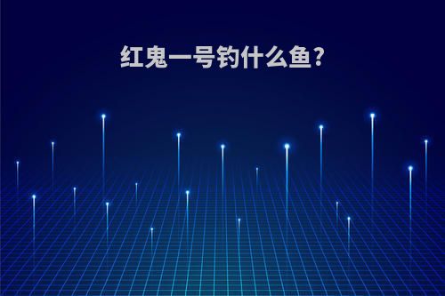红鬼一号钓什么鱼?