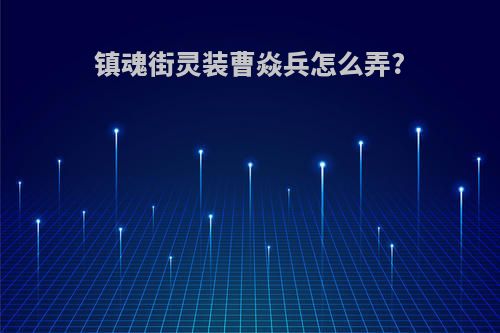 镇魂街灵装曹焱兵怎么弄?
