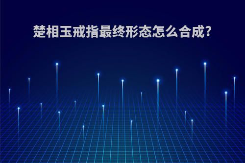 楚相玉戒指最终形态怎么合成?