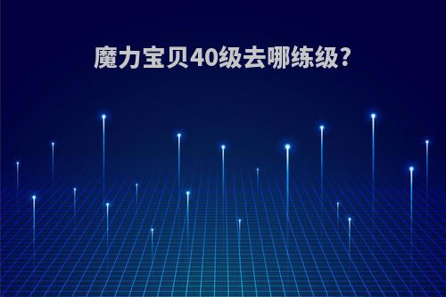 魔力宝贝40级去哪练级?