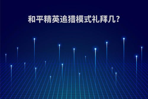和平精英追猎模式礼拜几?