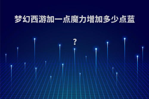 梦幻西游加一点魔力增加多少点蓝?