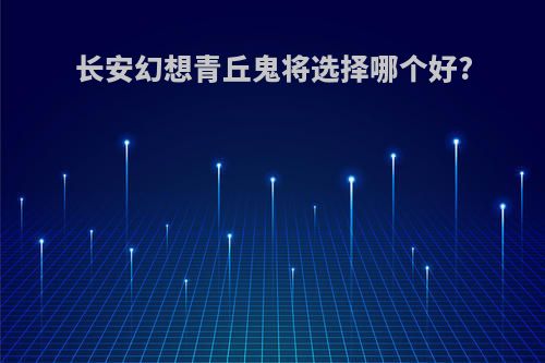 长安幻想青丘鬼将选择哪个好?