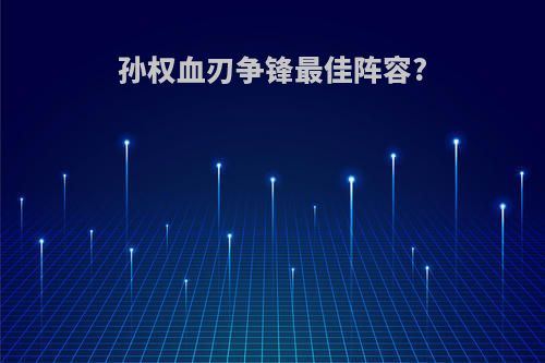 孙权血刃争锋最佳阵容?