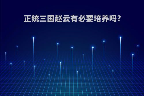 正统三国赵云有必要培养吗?