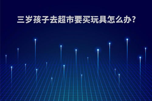 三岁孩子去超市要买玩具怎么办?