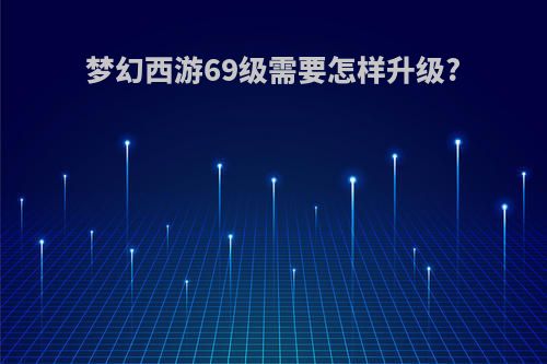 梦幻西游69级需要怎样升级?