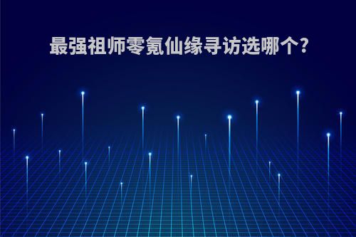 最强祖师零氪仙缘寻访选哪个?