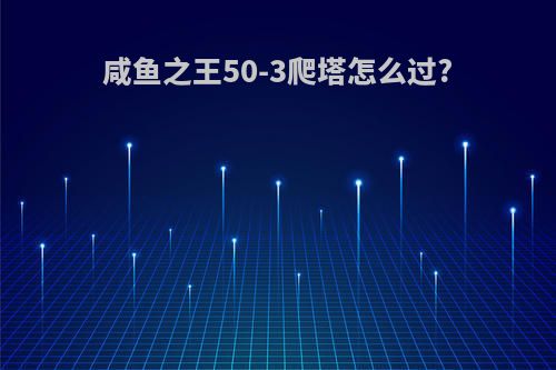 咸鱼之王50-3爬塔怎么过?