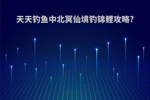天天钓鱼中北冥仙境钓锦鲤攻略?