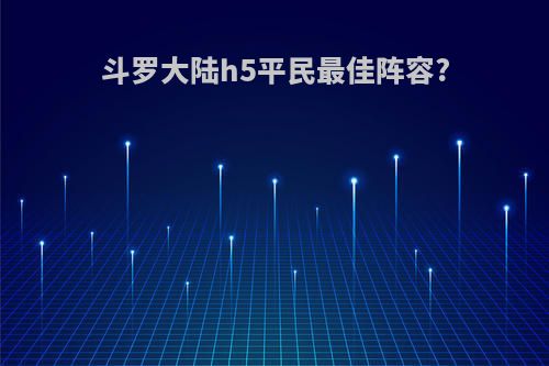 斗罗大陆h5平民最佳阵容?