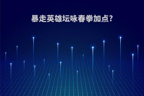 暴走英雄坛咏春拳加点?