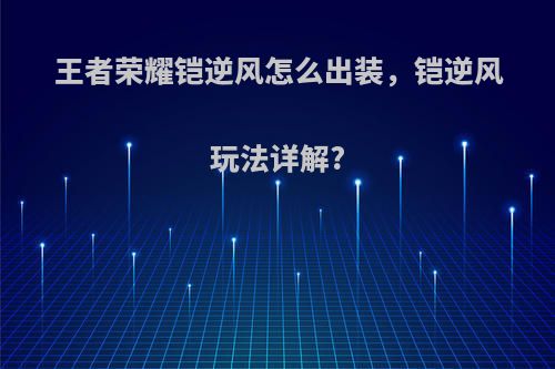 王者荣耀铠逆风怎么出装，铠逆风玩法详解?