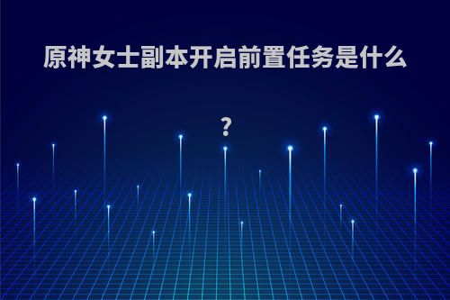 原神女士副本开启前置任务是什么?