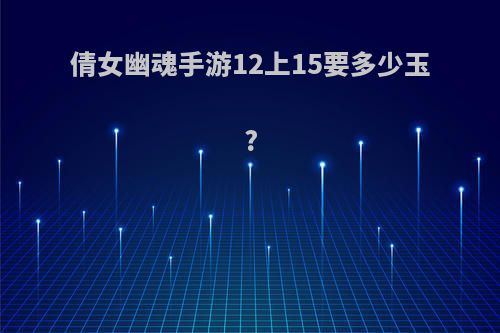 倩女幽魂手游12上15要多少玉?