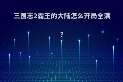 三国志2霸王的大陆怎么开局全满?