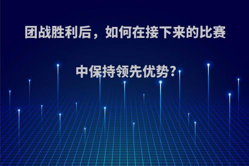 团战胜利后，如何在接下来的比赛中保持领先优势?