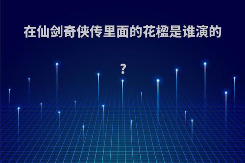 在仙剑奇侠传里面的花楹是谁演的?