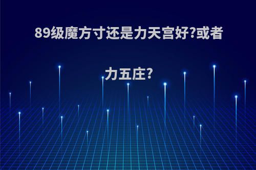 89级魔方寸还是力天宫好?或者力五庄?