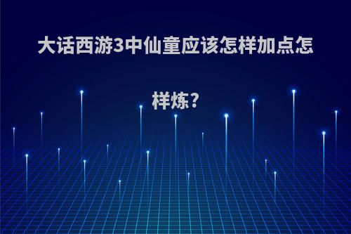 大话西游3中仙童应该怎样加点怎样炼?