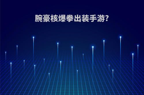 腕豪核爆拳出装手游?