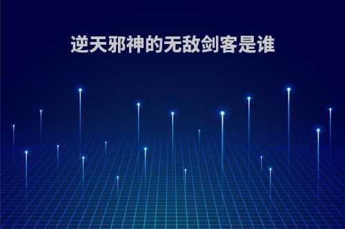 逆天邪神的无敌剑客是谁