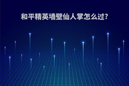 和平精英墙壁仙人掌怎么过?