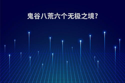 鬼谷八荒六个无极之境?