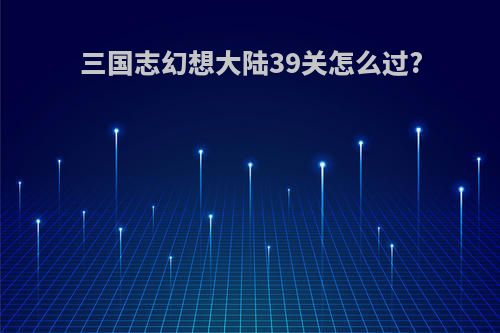 三国志幻想大陆39关怎么过?