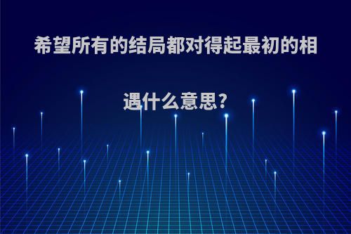 希望所有的结局都对得起最初的相遇什么意思?