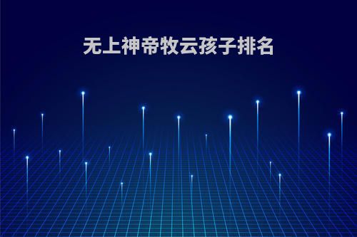 无上神帝牧云孩子排名