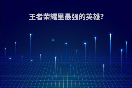王者荣耀里最强的英雄?