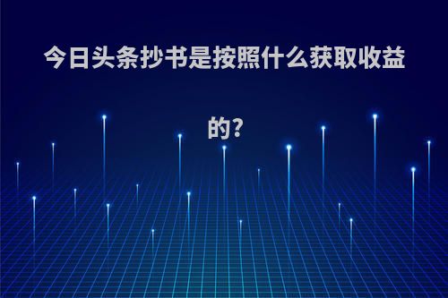 今日头条抄书是按照什么获取收益的?