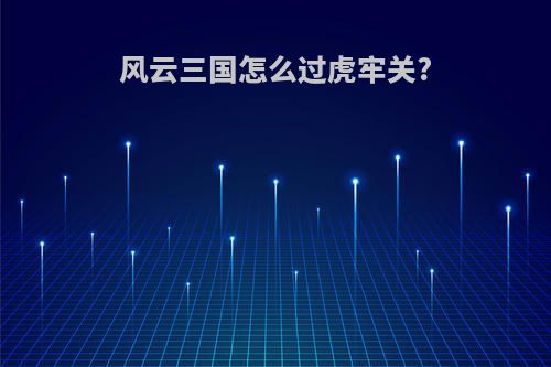 风云三国怎么过虎牢关?