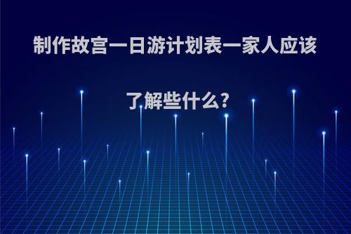 制作故宫一日游计划表一家人应该了解些什么?