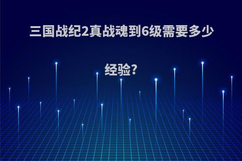 三国战纪2真战魂到6级需要多少经验?
